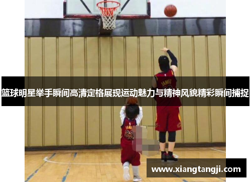 篮球明星举手瞬间高清定格展现运动魅力与精神风貌精彩瞬间捕捉
