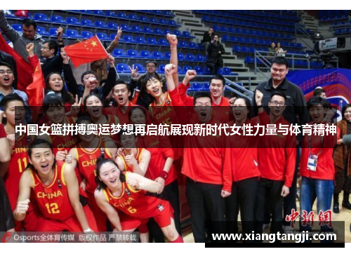 中国女篮拼搏奥运梦想再启航展现新时代女性力量与体育精神