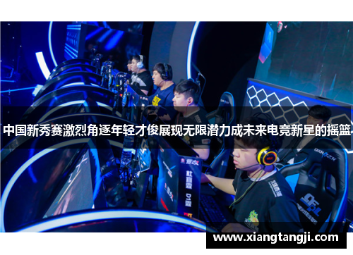 中国新秀赛激烈角逐年轻才俊展现无限潜力成未来电竞新星的摇篮