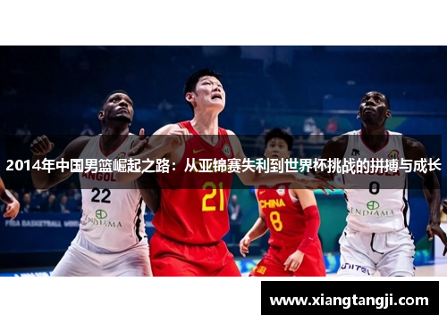 2014年中国男篮崛起之路：从亚锦赛失利到世界杯挑战的拼搏与成长