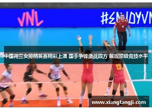 中国荷兰女排精英赛精彩上演 国手争锋激战四方 展现顶级竞技水平