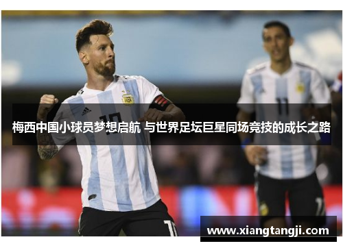 梅西中国小球员梦想启航 与世界足坛巨星同场竞技的成长之路
